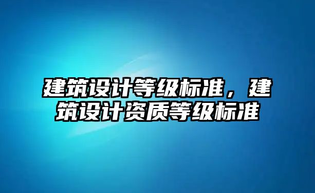 建筑設(shè)計等級標準，建筑設(shè)計資質(zhì)等級標準