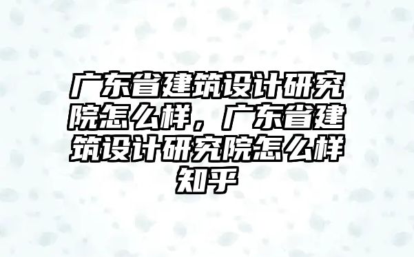 廣東省建筑設計研究院怎么樣，廣東省建筑設計研究院怎么樣知乎