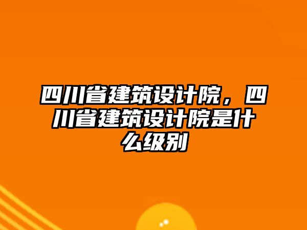 四川省建筑設計院，四川省建筑設計院是什么級別