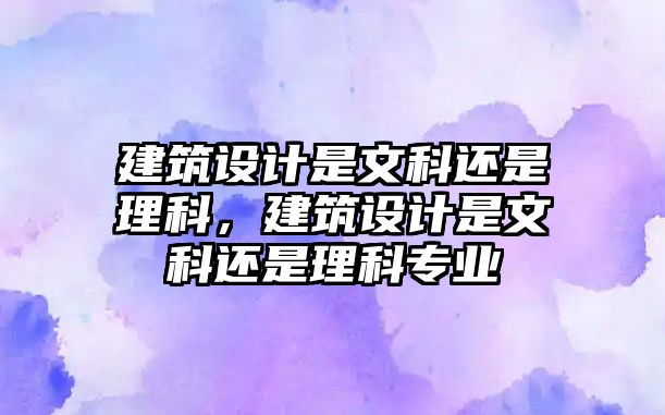 建筑設(shè)計(jì)是文科還是理科，建筑設(shè)計(jì)是文科還是理科專業(yè)