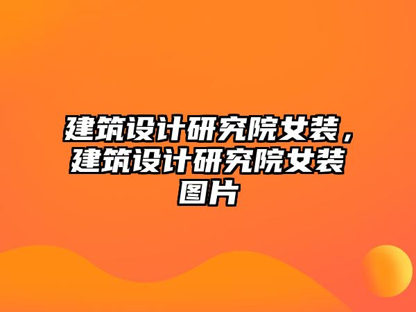 建筑設(shè)計研究院女裝，建筑設(shè)計研究院女裝圖片