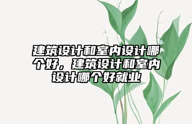 建筑設計和室內設計哪個好，建筑設計和室內設計哪個好就業