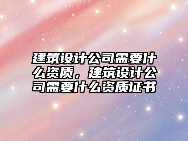 建筑設計公司需要什么資質，建筑設計公司需要什么資質證書