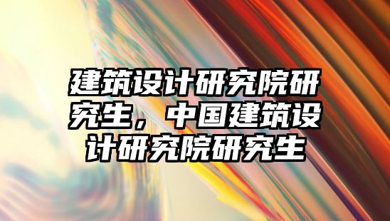 建筑設計研究院研究生，中國建筑設計研究院研究生