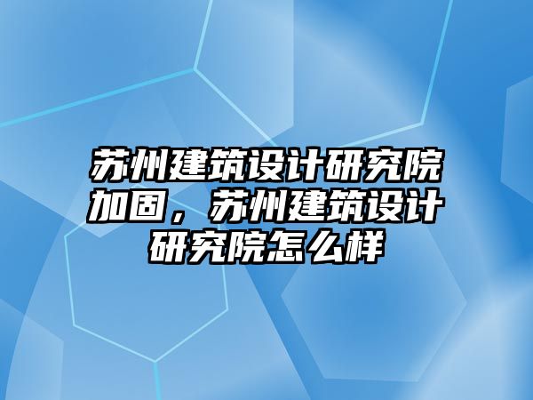 蘇州建筑設計研究院加固，蘇州建筑設計研究院怎么樣