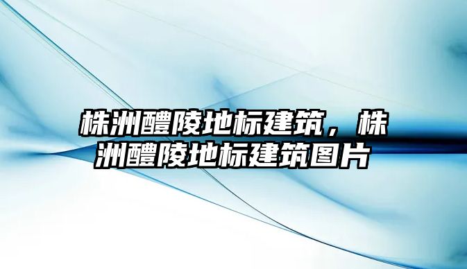 株洲醴陵地標(biāo)建筑，株洲醴陵地標(biāo)建筑圖片