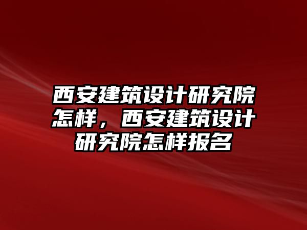 西安建筑設計研究院怎樣，西安建筑設計研究院怎樣報名