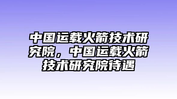 中國運載火箭技術研究院，中國運載火箭技術研究院待遇