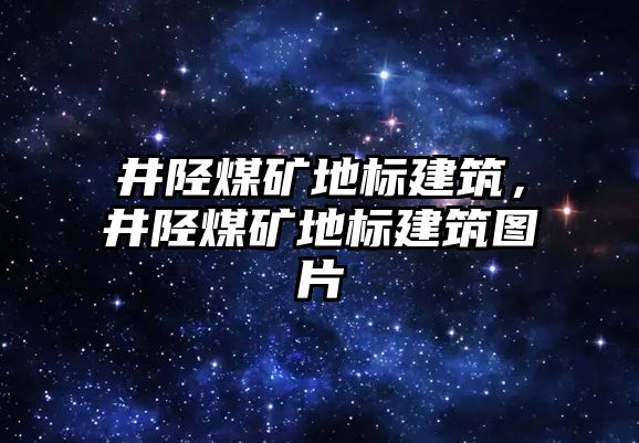 井陘煤礦地標建筑，井陘煤礦地標建筑圖片