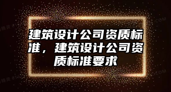 建筑設計公司資質標準，建筑設計公司資質標準要求