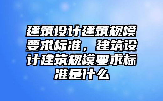 建筑設計建筑規模要求標準，建筑設計建筑規模要求標準是什么