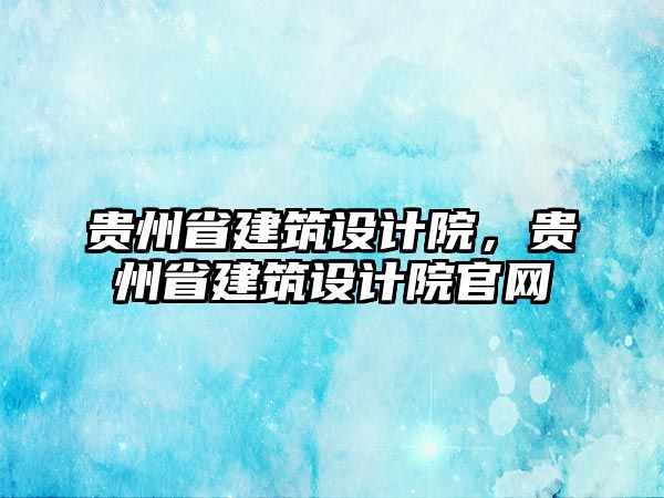 貴州省建筑設計院，貴州省建筑設計院官網