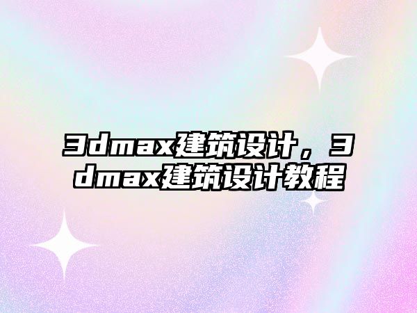 3dmax建筑設(shè)計(jì)，3dmax建筑設(shè)計(jì)教程