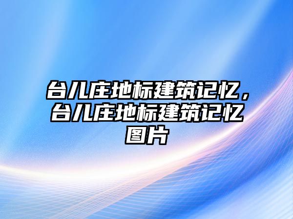 臺兒莊地標建筑記憶，臺兒莊地標建筑記憶圖片