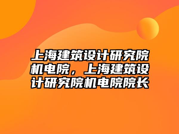 上海建筑設計研究院機電院，上海建筑設計研究院機電院院長