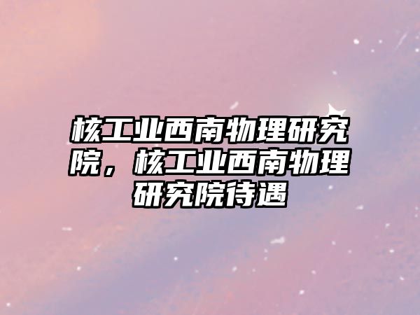 核工業(yè)西南物理研究院，核工業(yè)西南物理研究院待遇