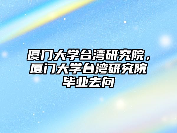 廈門大學臺灣研究院，廈門大學臺灣研究院畢業去向