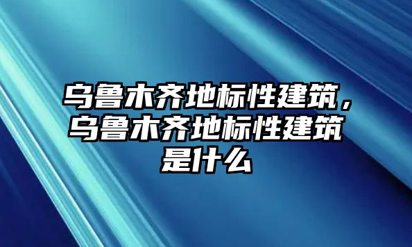 烏魯木齊地標性建筑，烏魯木齊地標性建筑是什么