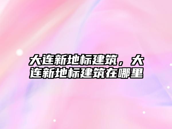 大連新地標建筑，大連新地標建筑在哪里