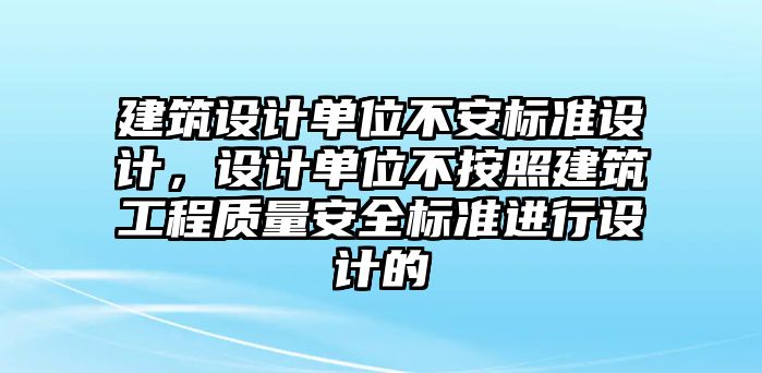 建筑設計單位不安標準設計，設計單位不按照建筑工程質量安全標準進行設計的