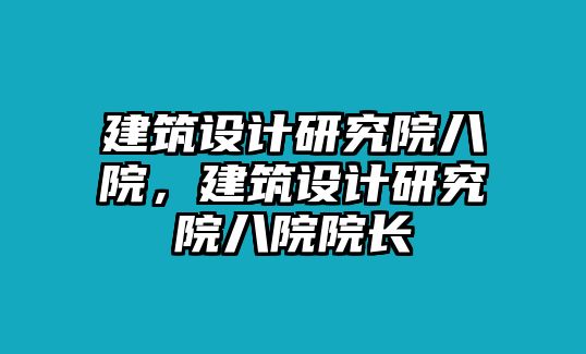 建筑設(shè)計(jì)研究院八院，建筑設(shè)計(jì)研究院八院院長(zhǎng)