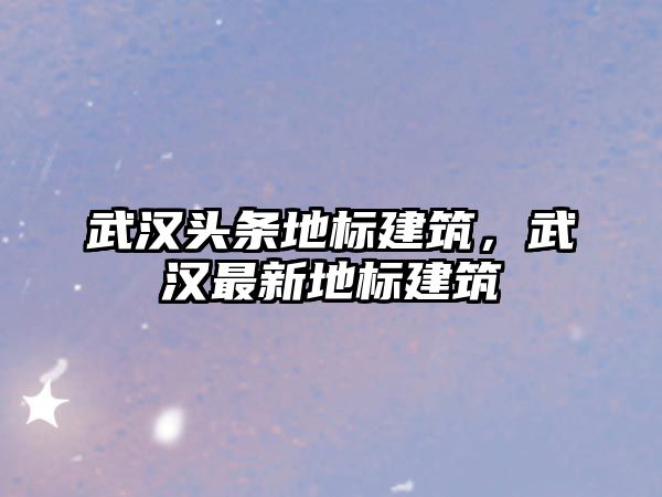 武漢頭條地標建筑，武漢最新地標建筑