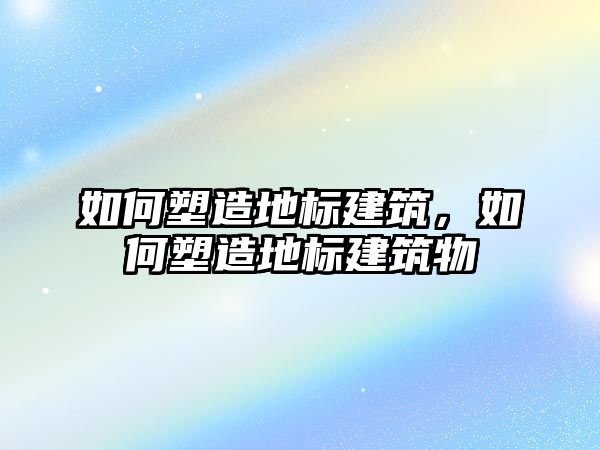 如何塑造地標建筑，如何塑造地標建筑物