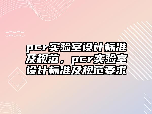 pcr實(shí)驗(yàn)室設(shè)計(jì)標(biāo)準(zhǔn)及規(guī)范，pcr實(shí)驗(yàn)室設(shè)計(jì)標(biāo)準(zhǔn)及規(guī)范要求