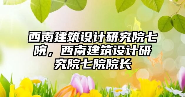 西南建筑設計研究院七院，西南建筑設計研究院七院院長