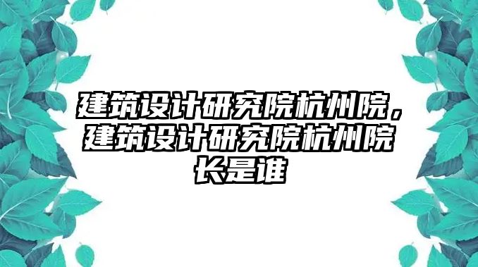 建筑設(shè)計(jì)研究院杭州院，建筑設(shè)計(jì)研究院杭州院長(zhǎng)是誰(shuí)