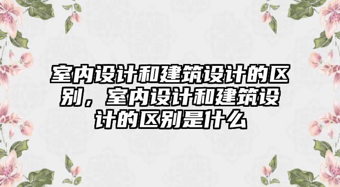 室內設計和建筑設計的區別，室內設計和建筑設計的區別是什么