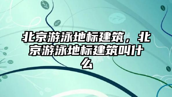 北京游泳地標建筑，北京游泳地標建筑叫什么