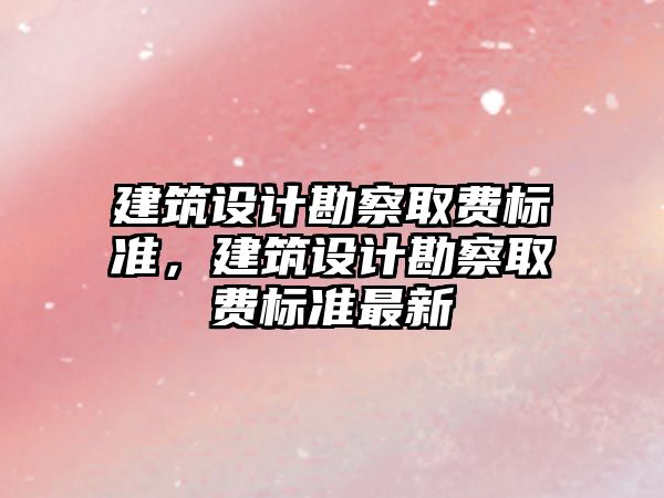 建筑設計勘察取費標準，建筑設計勘察取費標準最新