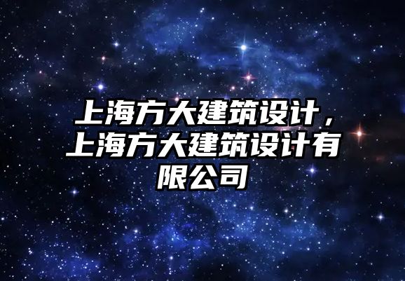 上海方大建筑設(shè)計(jì)，上海方大建筑設(shè)計(jì)有限公司