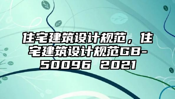 住宅建筑設計規范，住宅建筑設計規范GB-50096 2021