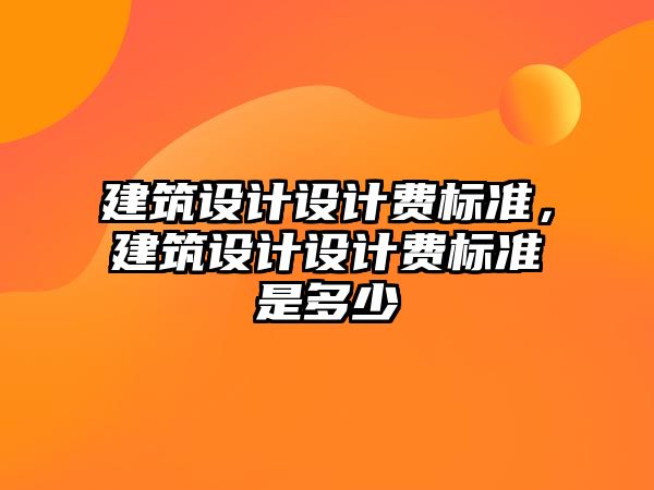 建筑設計設計費標準，建筑設計設計費標準是多少