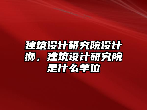 建筑設計研究院設計獅，建筑設計研究院是什么單位