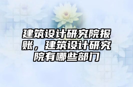 建筑設計研究院報賬，建筑設計研究院有哪些部門