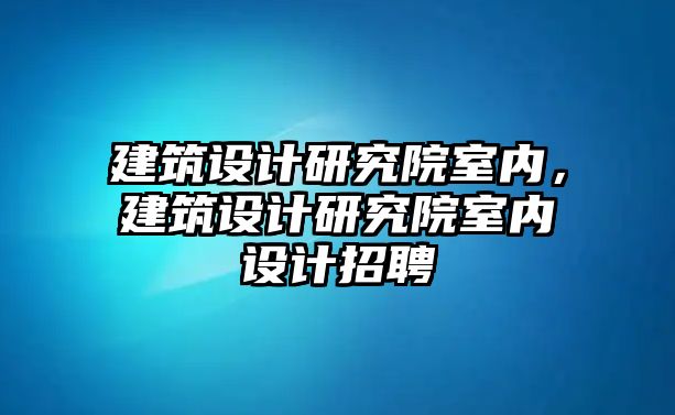 建筑設(shè)計(jì)研究院室內(nèi)，建筑設(shè)計(jì)研究院室內(nèi)設(shè)計(jì)招聘