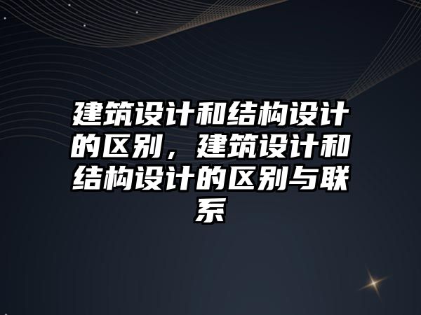 建筑設計和結構設計的區別，建筑設計和結構設計的區別與聯系