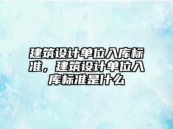 建筑設計單位入庫標準，建筑設計單位入庫標準是什么