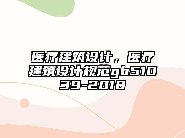 醫療建筑設計，醫療建筑設計規范gb51039-2018