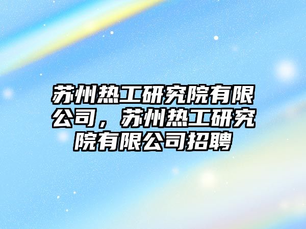 蘇州熱工研究院有限公司，蘇州熱工研究院有限公司招聘