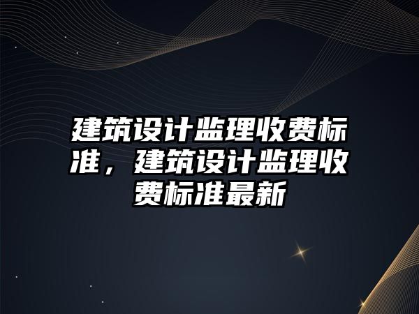 建筑設計監(jiān)理收費標準，建筑設計監(jiān)理收費標準最新