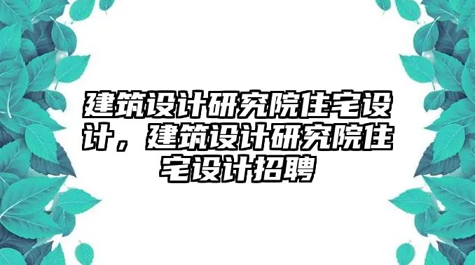 建筑設計研究院住宅設計，建筑設計研究院住宅設計招聘