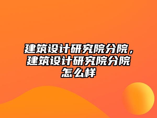 建筑設計研究院分院，建筑設計研究院分院怎么樣