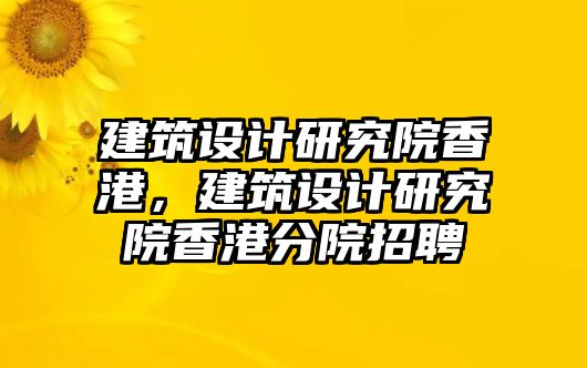 建筑設(shè)計(jì)研究院香港，建筑設(shè)計(jì)研究院香港分院招聘