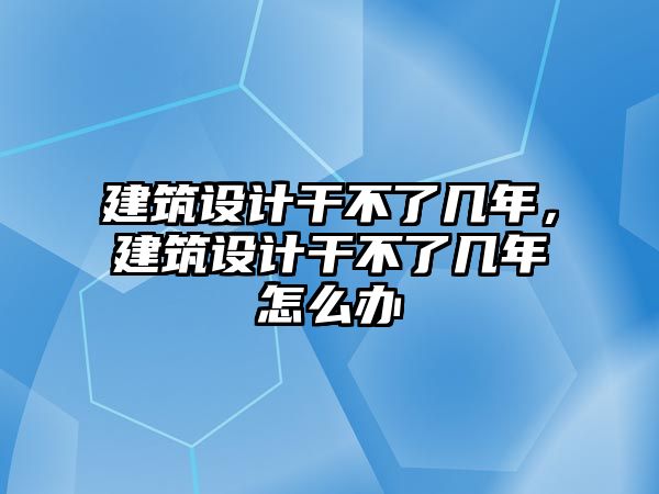 建筑設計干不了幾年，建筑設計干不了幾年怎么辦