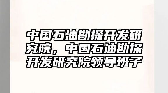 中國(guó)石油勘探開發(fā)研究院，中國(guó)石油勘探開發(fā)研究院領(lǐng)導(dǎo)班子