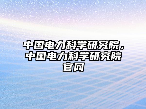 中國電力科學研究院，中國電力科學研究院官網